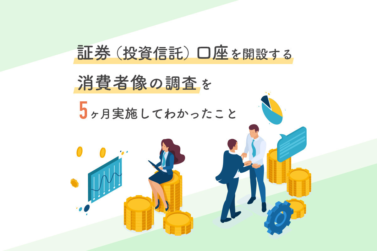 証券 投資信託 口座を開設する消費者像の調査を5ヶ月実施してわかったこと マナミナ まなべるみんなのデータマーケティング マガジン