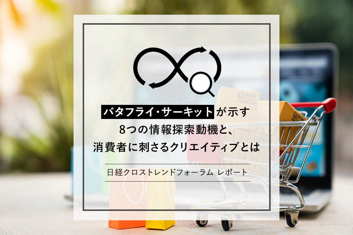 バタフライ・サーキット」が示す8つの情報探索動機と、消費者に刺さるクリエイティブとは | 日経クロストレンドフォーラム レポート |  ［マナミナ］まなべるみんなのデータマーケティング・マガジン