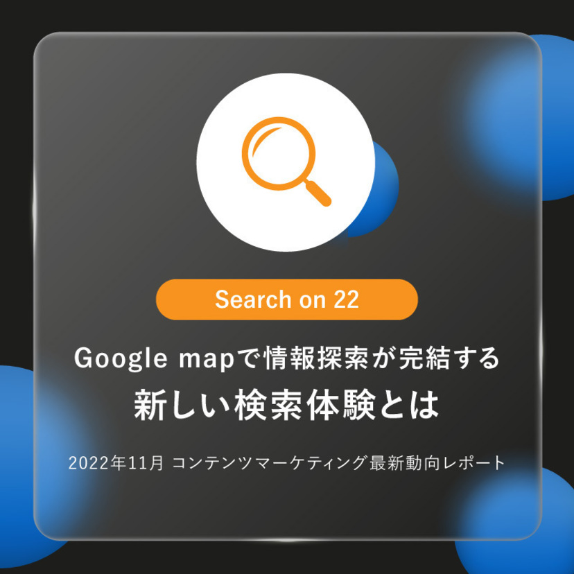 Search on 22：Google mapで情報探索が完結する、新しい検索体験とは｜「2022年11月 コンテンツマーケティング最新動向レポート」