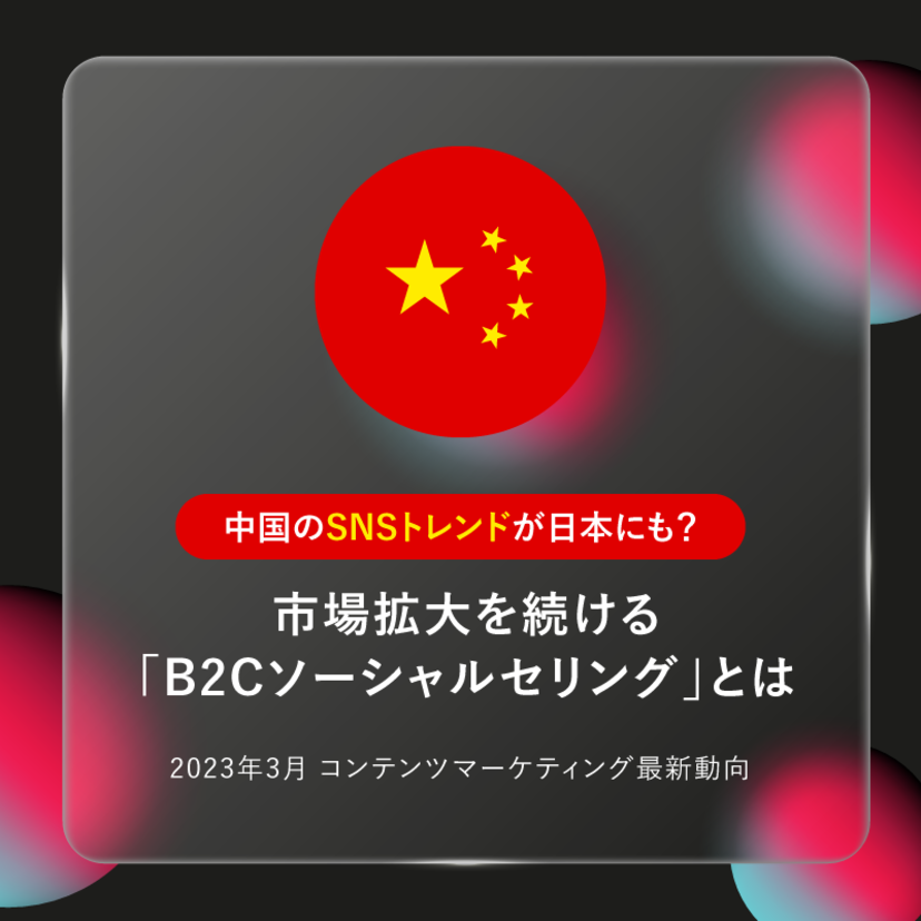 中国のSNSトレンドが日本にも？市場拡大を続ける「B2Cソーシャルセリング」とは｜「2023年3月 コンテンツマーケティング最新動向」レポート