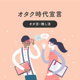 オタク時代宣言 ～ オタ活・推し活