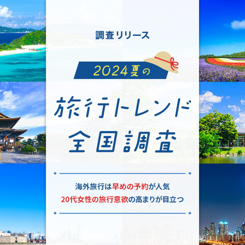 【調査リリース】2024年夏の旅行トレンド全国調査～海外旅行は早めの予約が人気、20代女性の旅行意欲の高まりが目立つ