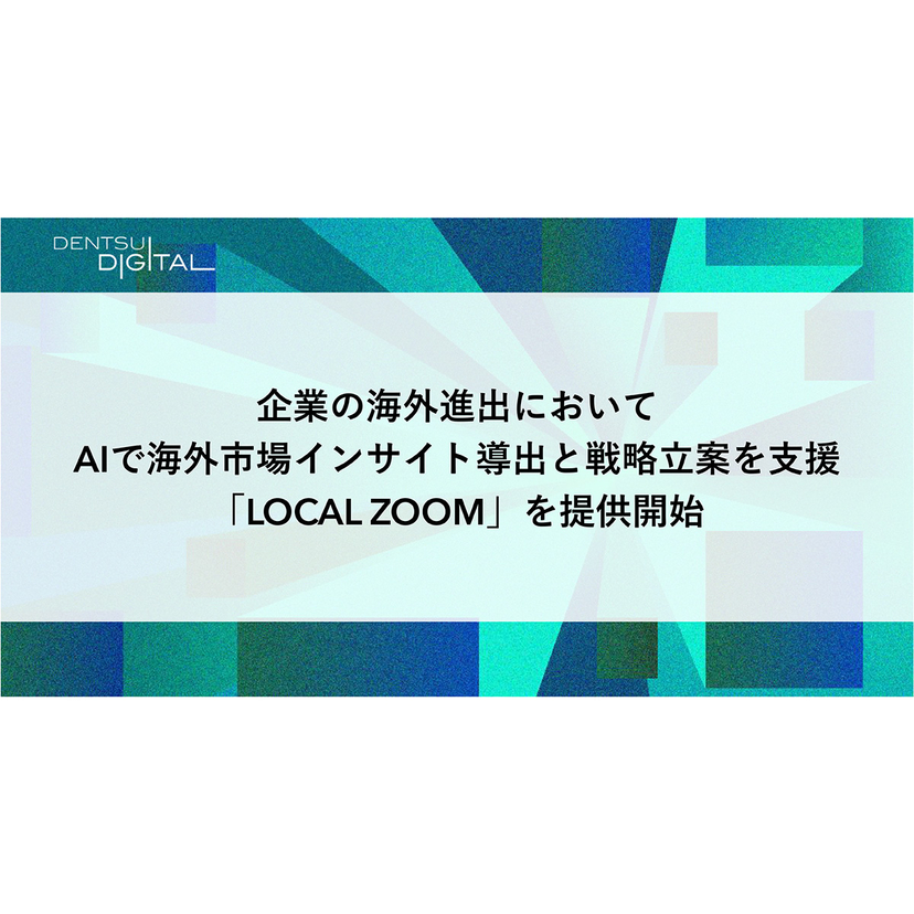 電通デジタル、企業の海外進出においてAIによる海外市場インサイト導出と戦略立案を支援するサービス「LOCAL ZOOM」を提供開始